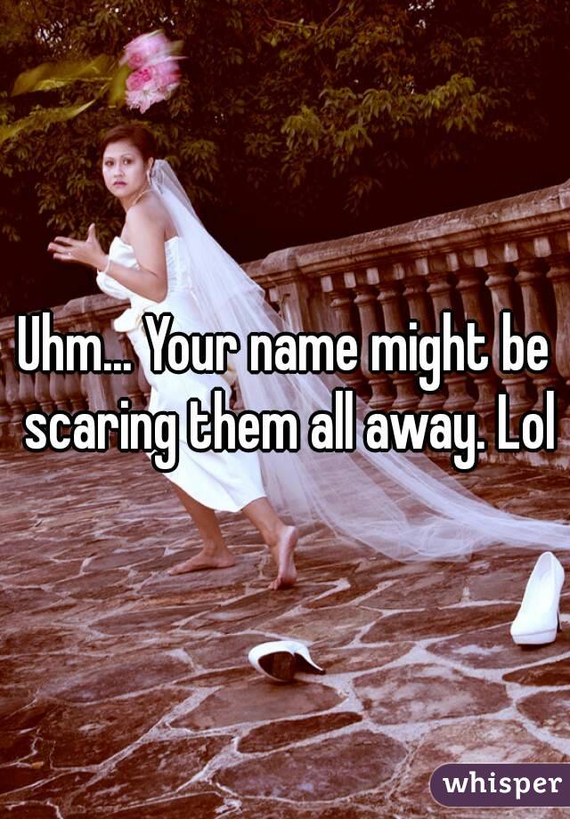 Uhm... Your name might be scaring them all away. Lol