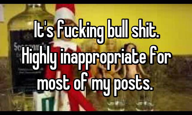 It's fucking bull shit. Highly inappropriate for most of my posts. 