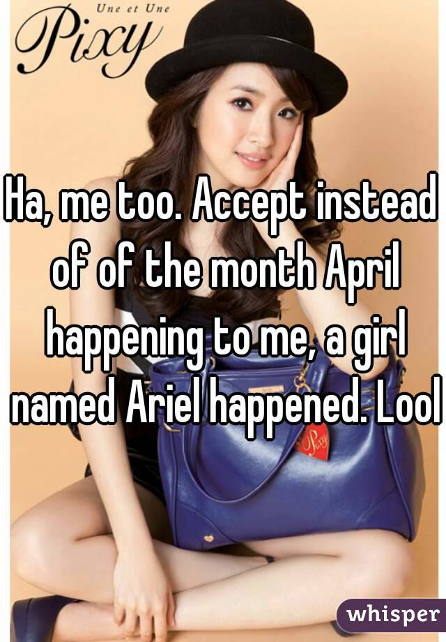 Ha, me too. Accept instead of of the month April happening to me, a girl named Ariel happened. Lool
