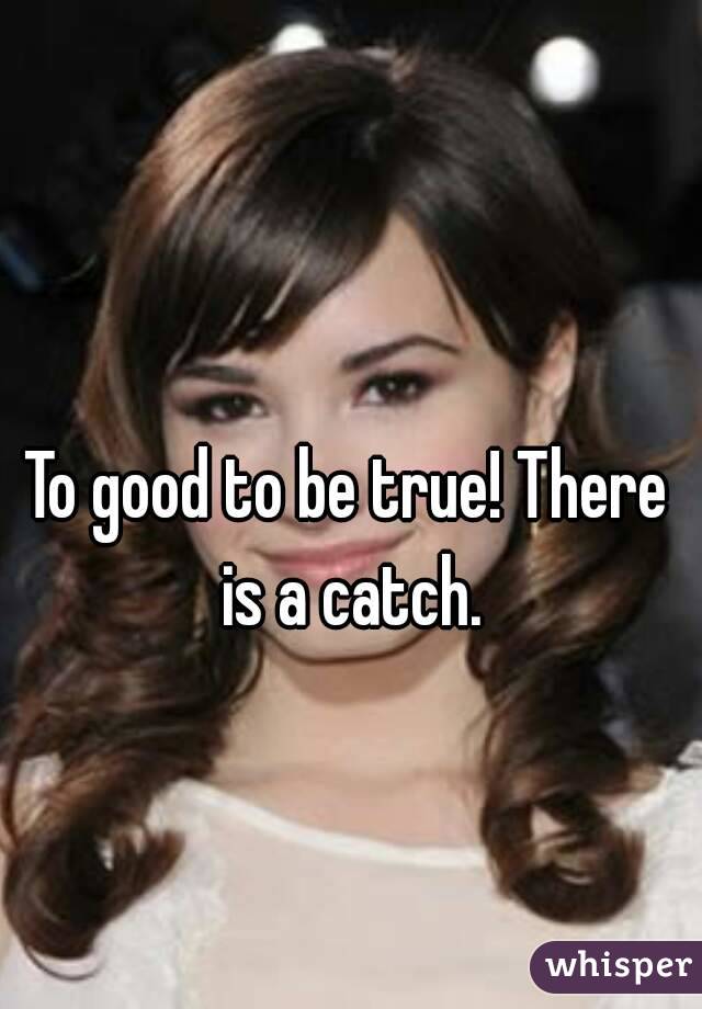 To good to be true! There is a catch.