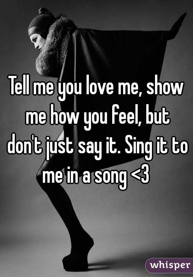 Tell me you love me, show me how you feel, but don't just say it. Sing it to me in a song <3 