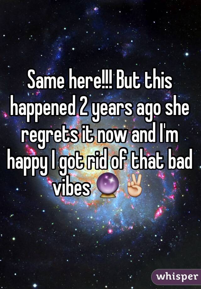 Same here!!! But this happened 2 years ago she regrets it now and I'm happy I got rid of that bad vibes 🔮✌️