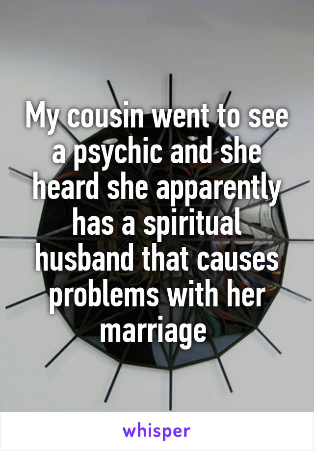 My cousin went to see a psychic and she heard she apparently has a spiritual husband that causes problems with her marriage 