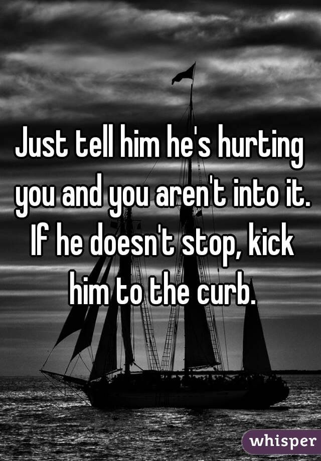 Just tell him he's hurting you and you aren't into it. If he doesn't stop, kick him to the curb.