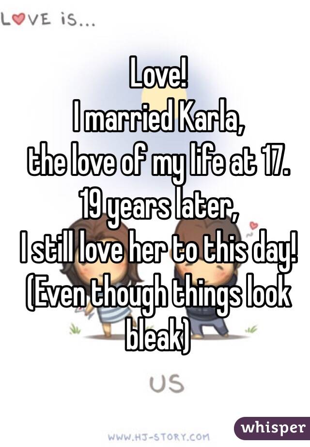 Love!
I married Karla,
the love of my life at 17.
19 years later, 
I still love her to this day!
(Even though things look bleak)