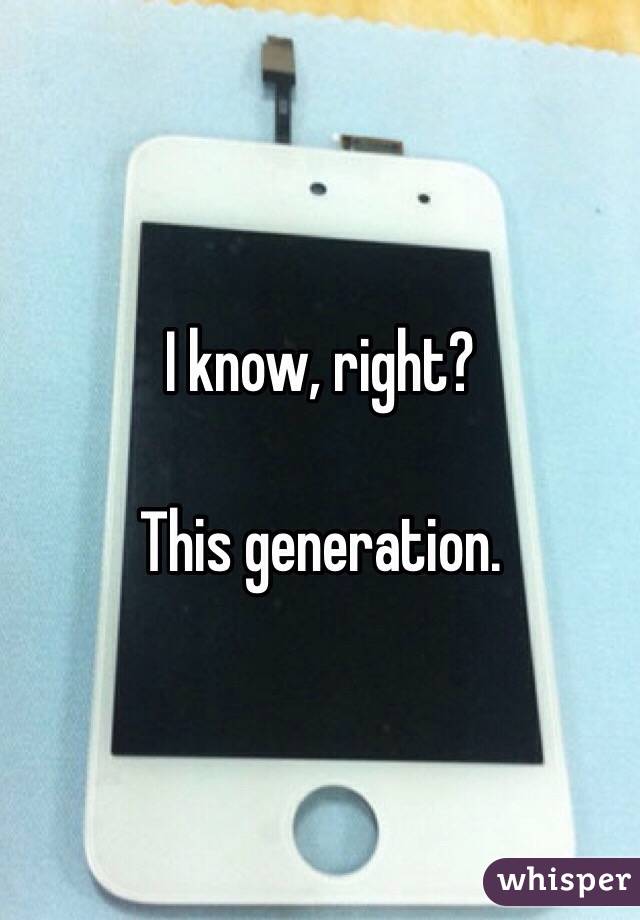 I know, right?

This generation. 