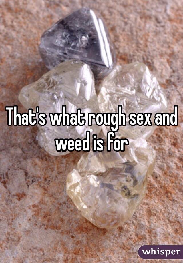 That's what rough sex and weed is for
