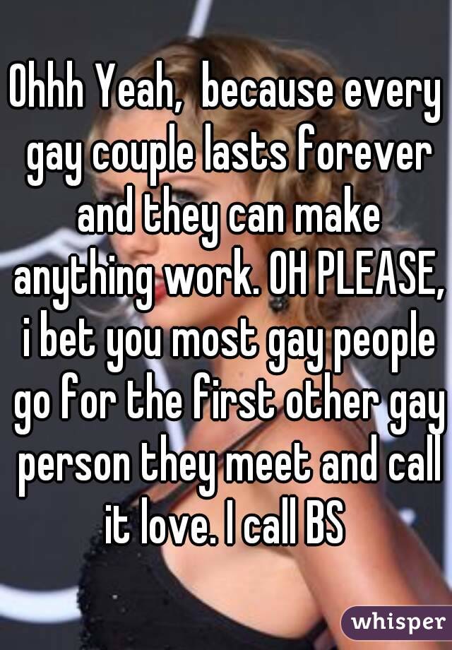 Ohhh Yeah,  because every gay couple lasts forever and they can make anything work. OH PLEASE, i bet you most gay people go for the first other gay person they meet and call it love. I call BS 