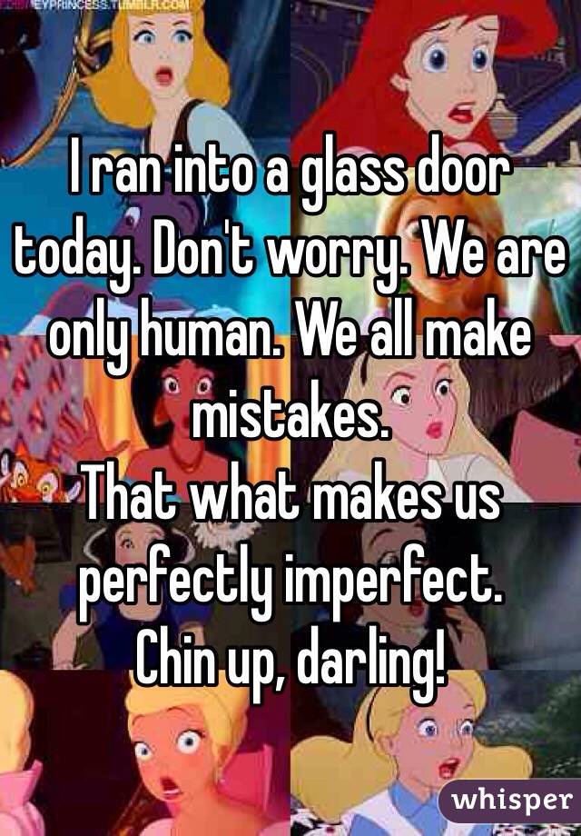 I ran into a glass door today. Don't worry. We are only human. We all make mistakes. 
That what makes us perfectly imperfect. 
Chin up, darling! 