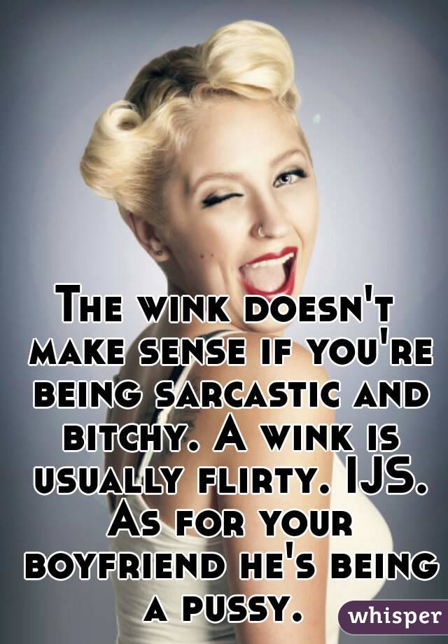 The wink doesn't make sense if you're being sarcastic and bitchy. A wink is usually flirty. IJS. As for your boyfriend he's being a pussy. 