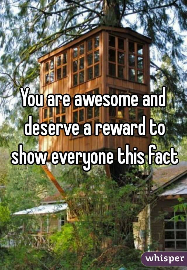You are awesome and deserve a reward to show everyone this fact