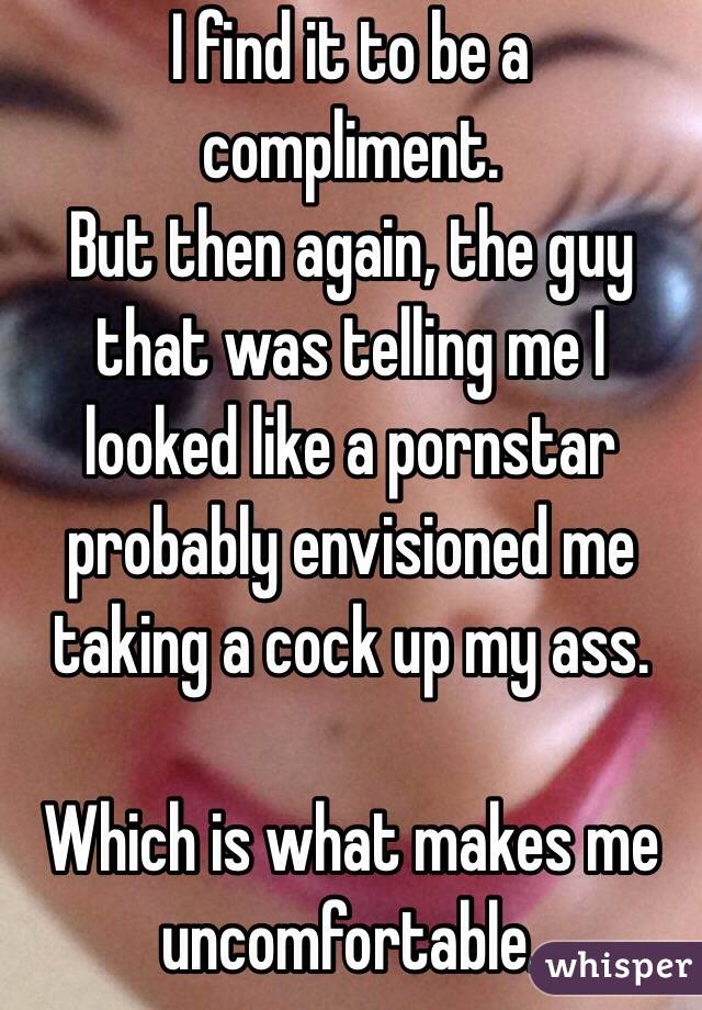I find it to be a compliment. 
But then again, the guy that was telling me I looked like a pornstar probably envisioned me taking a cock up my ass.

Which is what makes me uncomfortable.