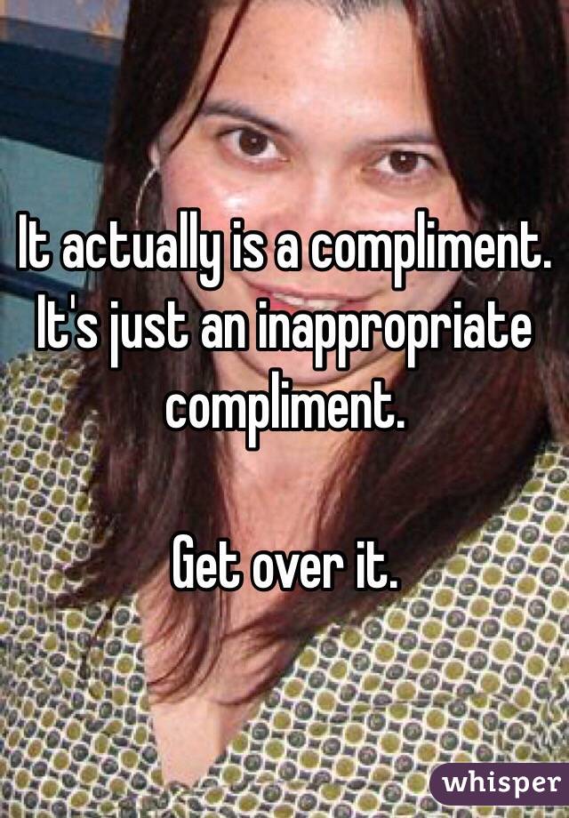 It actually is a compliment. It's just an inappropriate compliment.

Get over it. 