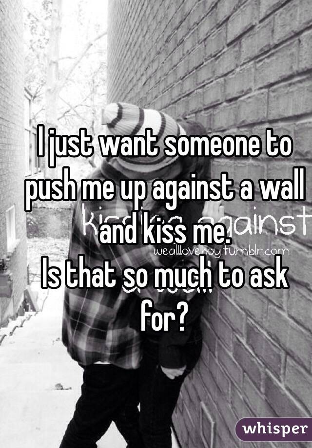 I Just Want Someone To Push Me Up Against A Wall And Makeout With Me You Can Be A Guy Or Girl 9305