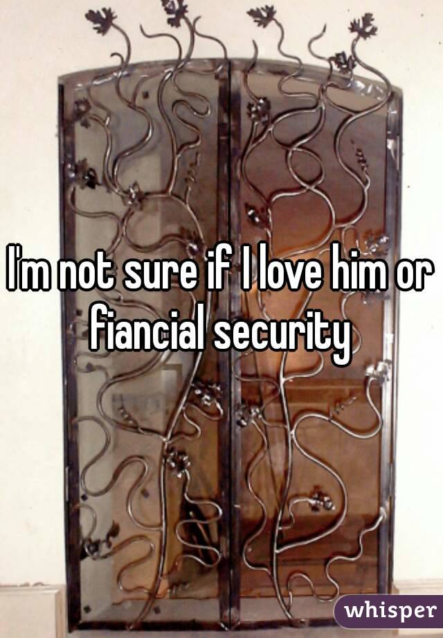 I'm not sure if I love him or fiancial security 