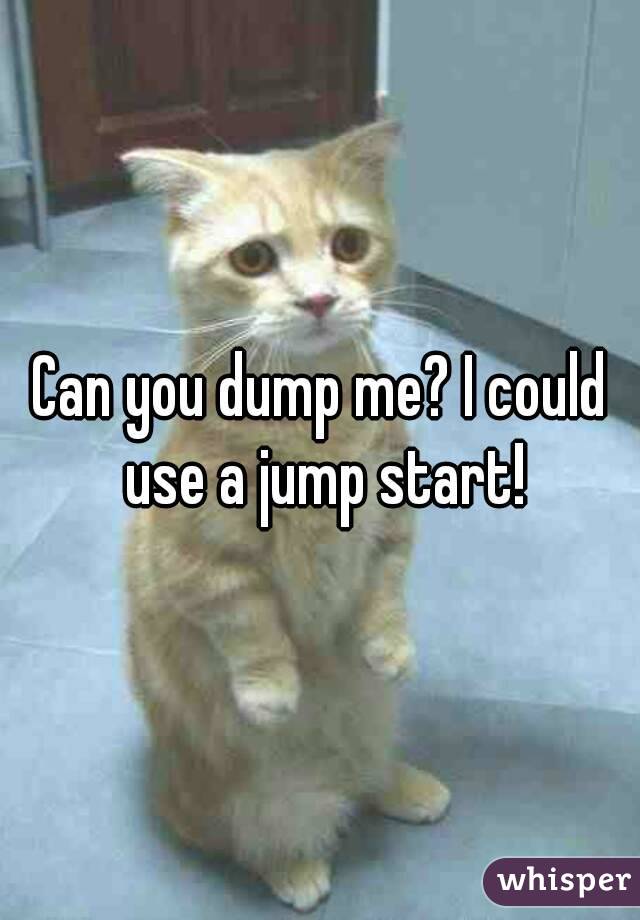 Can you dump me? I could use a jump start!