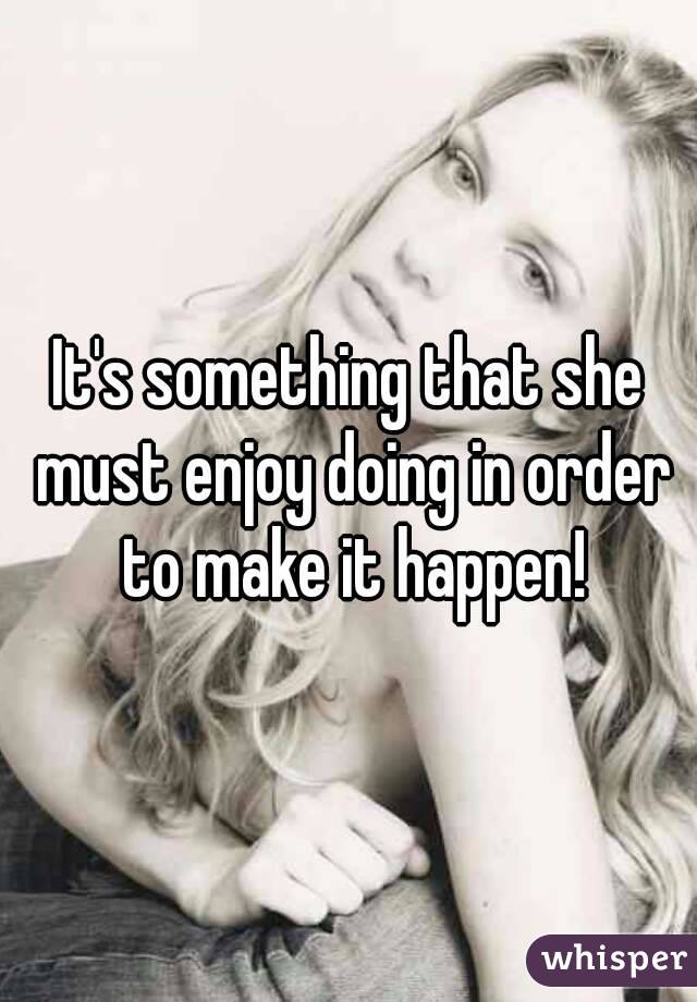 It's something that she must enjoy doing in order to make it happen!