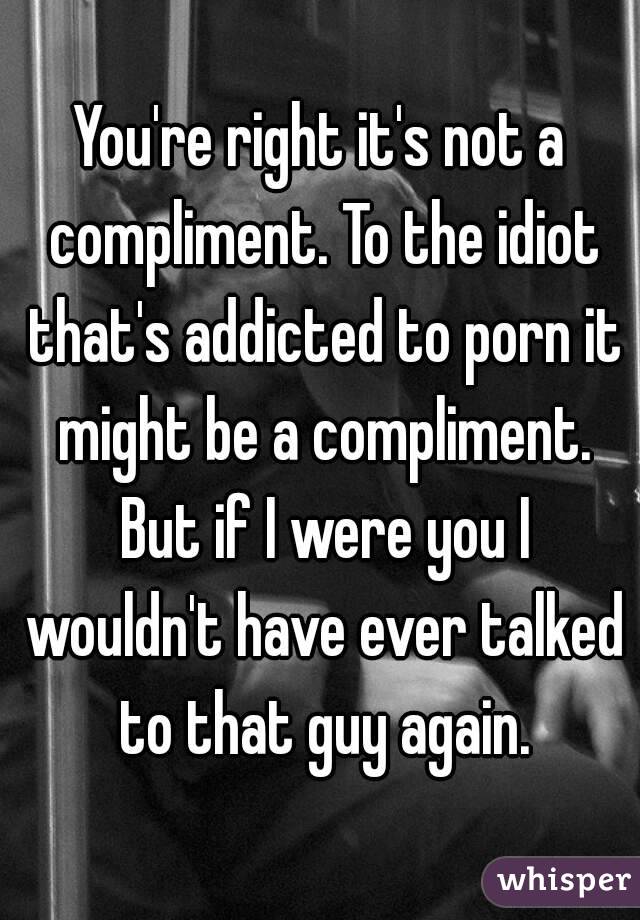You're right it's not a compliment. To the idiot that's addicted to porn it might be a compliment. But if I were you I wouldn't have ever talked to that guy again.
