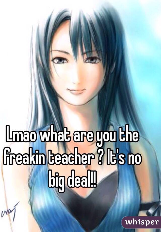 Lmao what are you the freakin teacher ? It's no big deal!! 