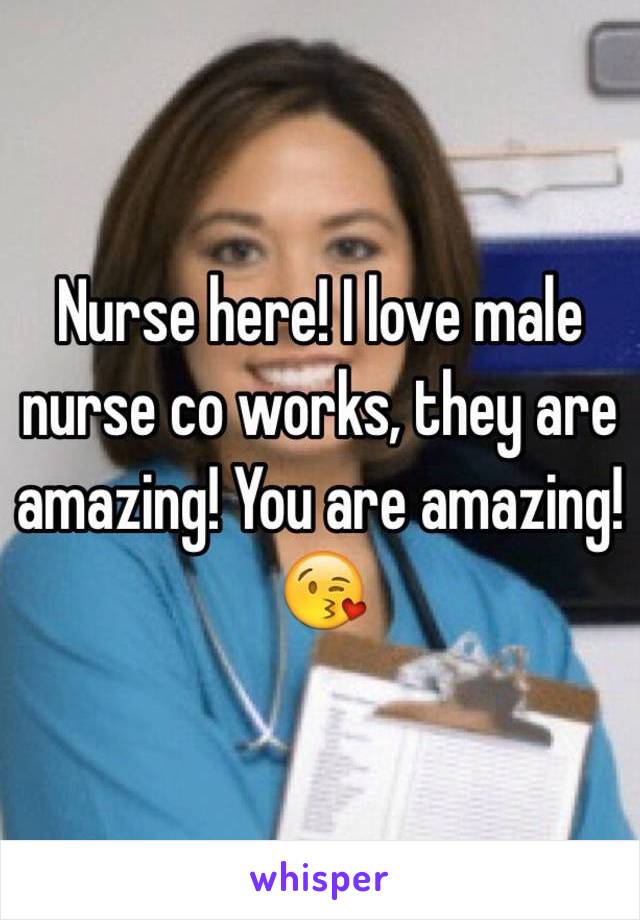 Nurse here! I love male nurse co works, they are amazing! You are amazing! 😘