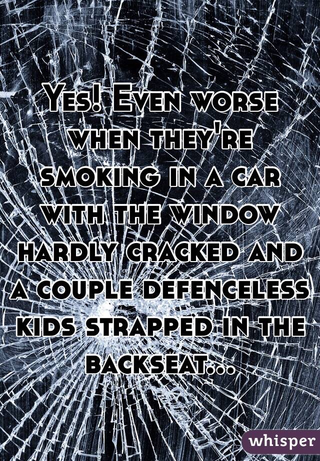 Yes! Even worse when they're smoking in a car with the window hardly cracked and a couple defenceless kids strapped in the backseat... 