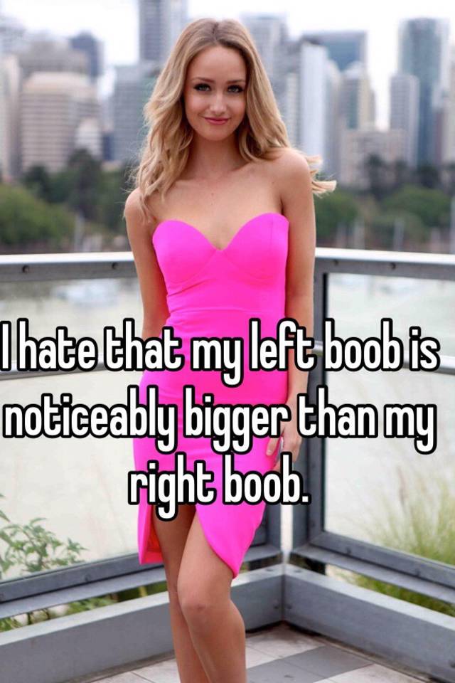I hate that my left boob is noticeably bigger than my right boob.
