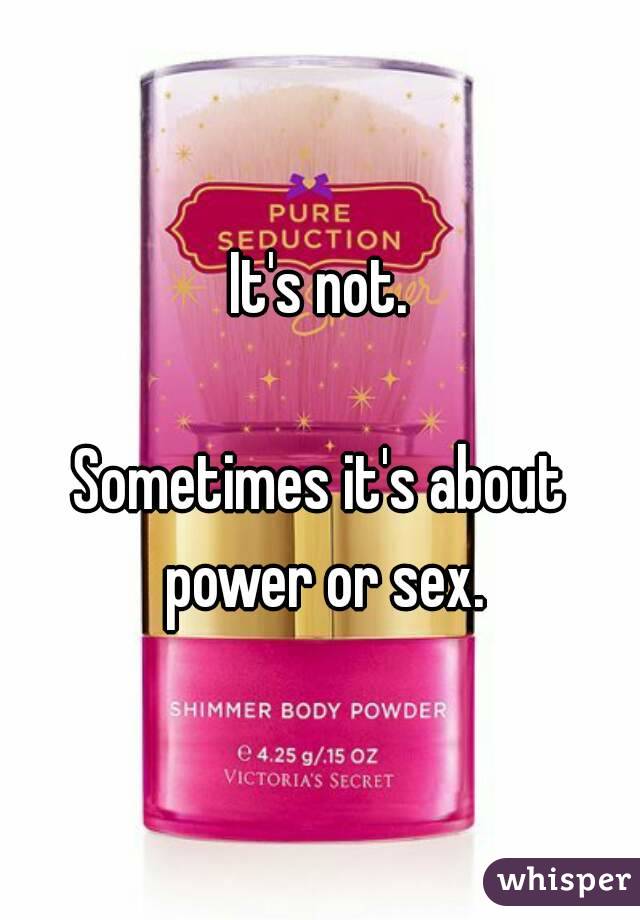 It's not.

Sometimes it's about power or sex.