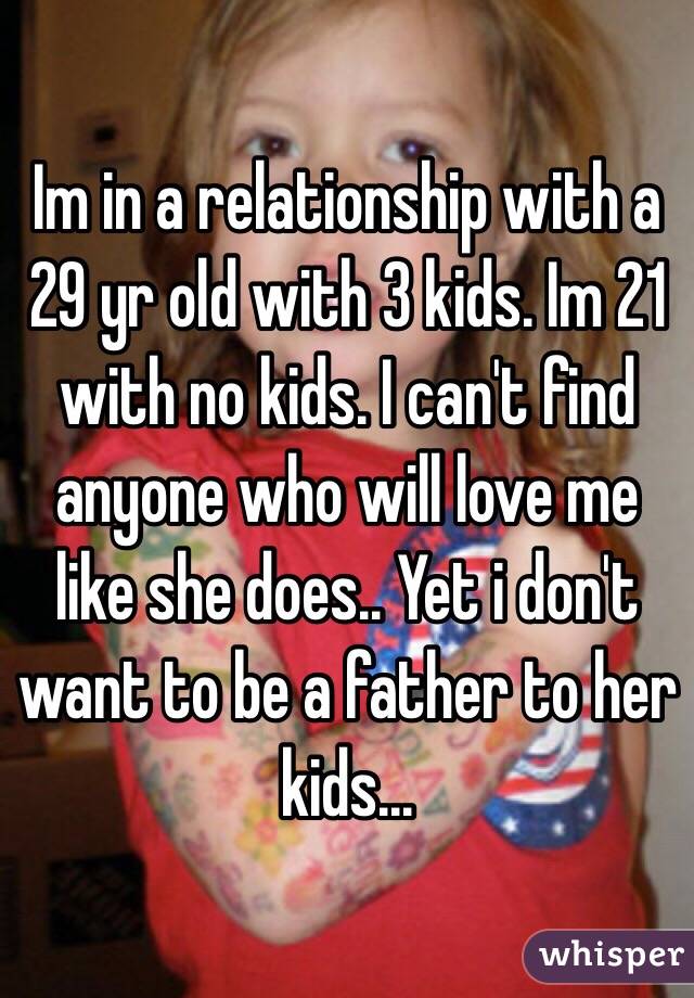 Im in a relationship with a 29 yr old with 3 kids. Im 21 with no ...