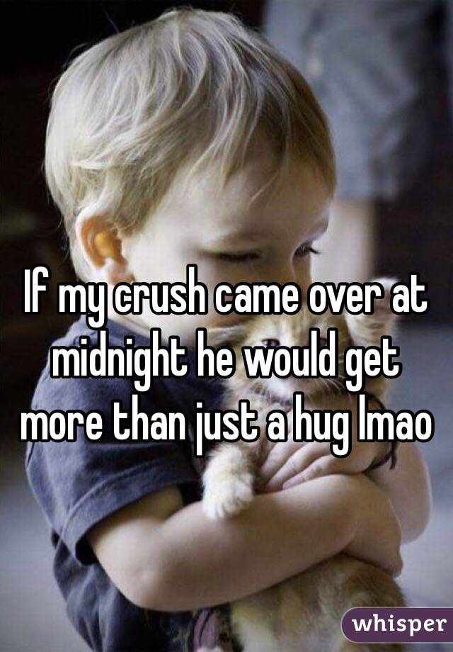 If my crush came over at midnight he would get more than just a hug lmao
