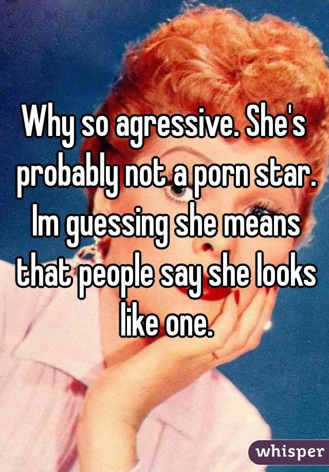Why so agressive. She's probably not a porn star. Im guessing she means that people say she looks like one.