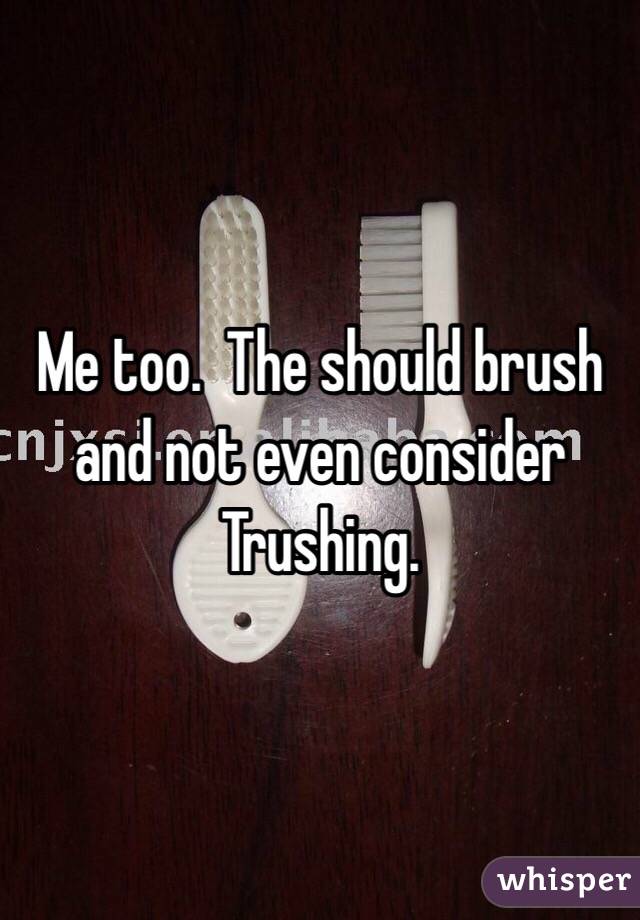 Me too.  The should brush and not even consider Trushing.