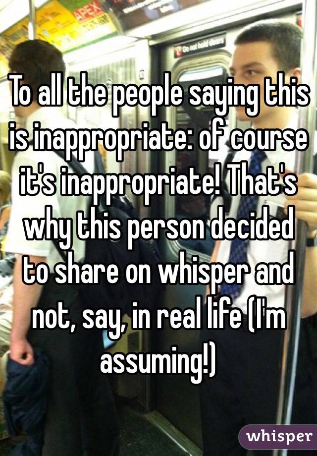 To all the people saying this is inappropriate: of course it's inappropriate! That's why this person decided to share on whisper and not, say, in real life (I'm assuming!) 