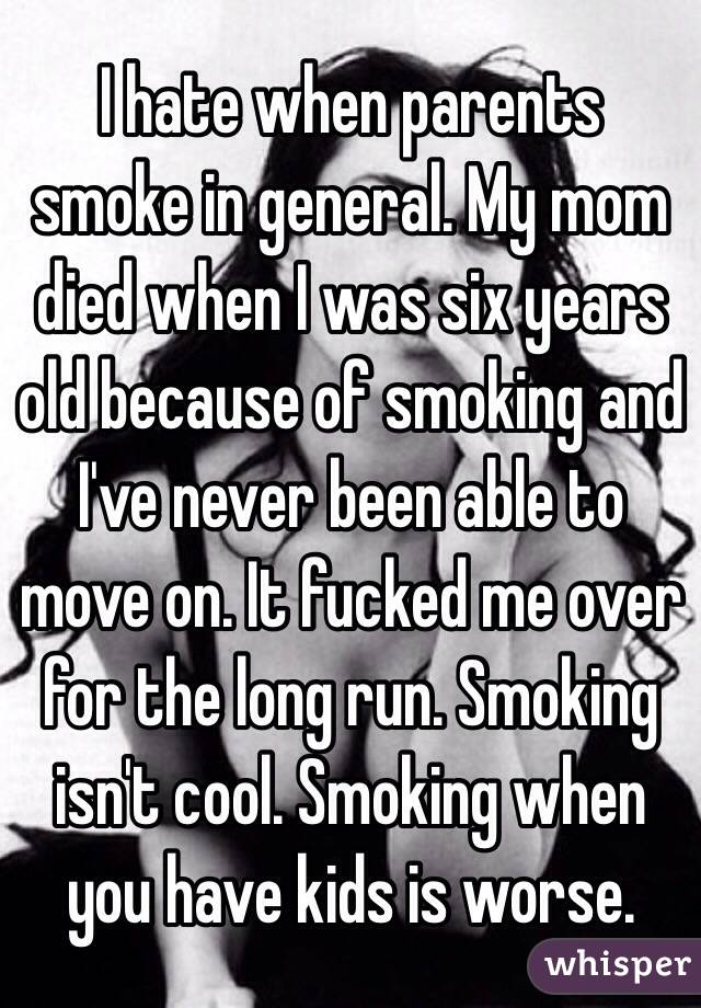 I hate when parents smoke in general. My mom died when I was six years old because of smoking and I've never been able to move on. It fucked me over for the long run. Smoking isn't cool. Smoking when you have kids is worse.