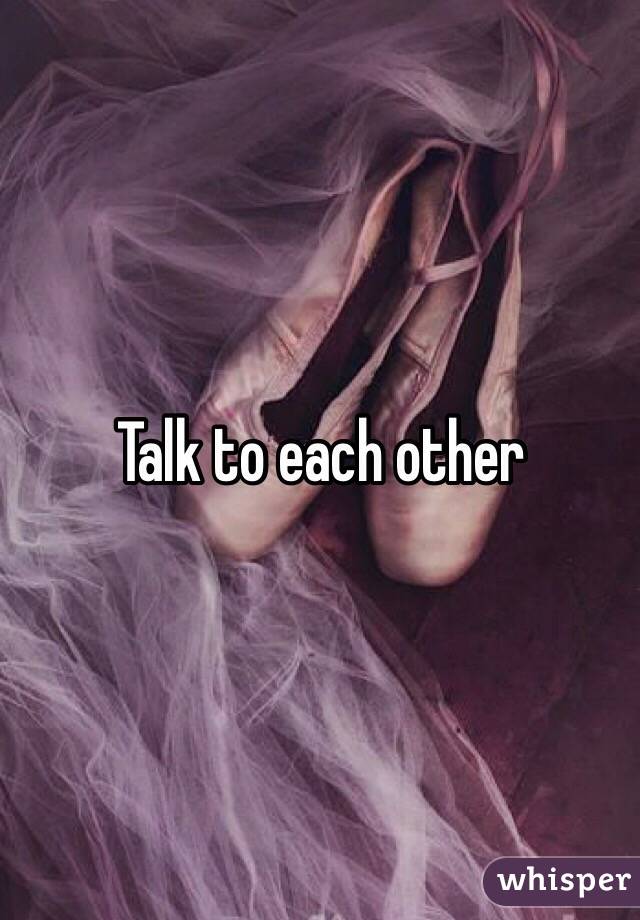 Talk to each other