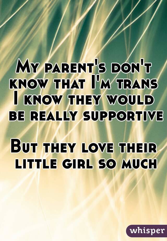 My parent's don't know that I'm trans 
I know they would be really supportive 
But they love their little girl so much