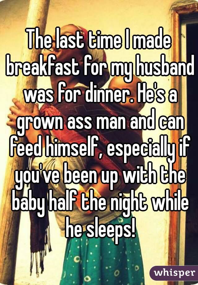 The last time I made breakfast for my husband was for dinner. He's a grown ass man and can feed himself, especially if you've been up with the baby half the night while he sleeps!