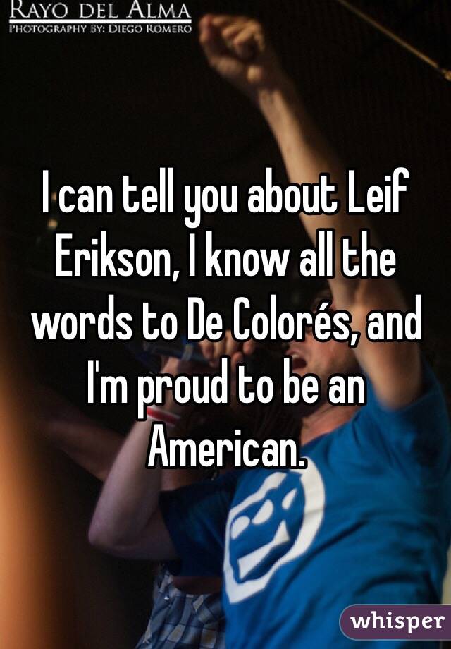 I can tell you about Leif Erikson, I know all the words to De Colorés, and I'm proud to be an American.