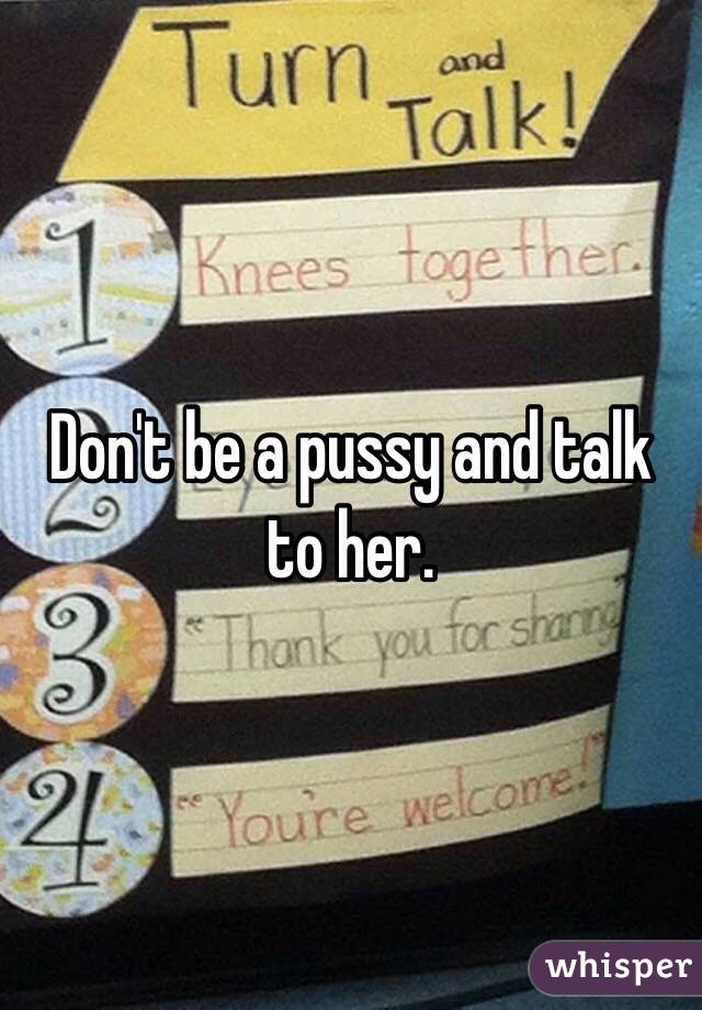 Don't be a pussy and talk to her. 