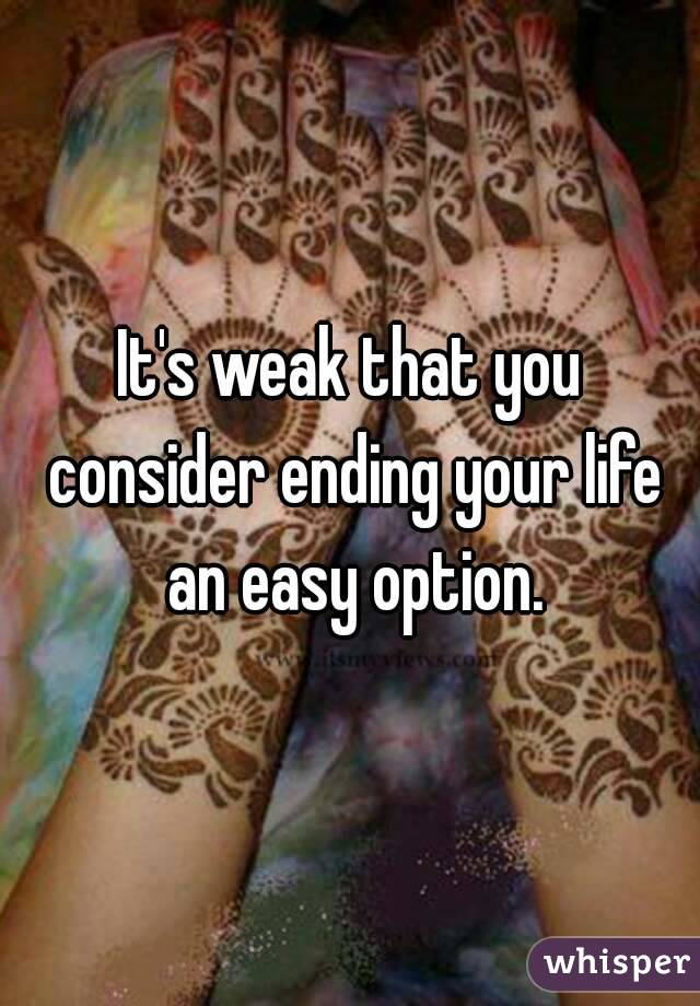 It's weak that you consider ending your life an easy option.