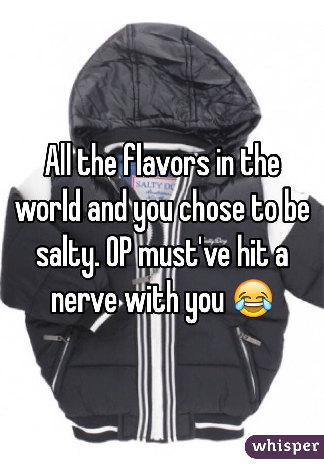 All the flavors in the world and you chose to be salty. OP must've hit a nerve with you 😂