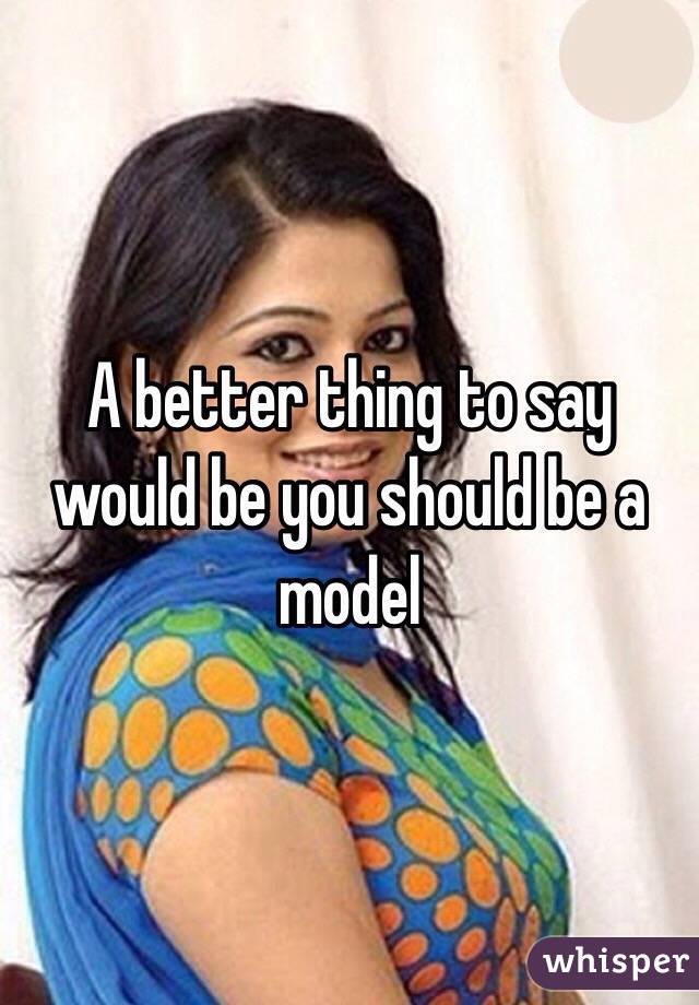 A better thing to say would be you should be a model 