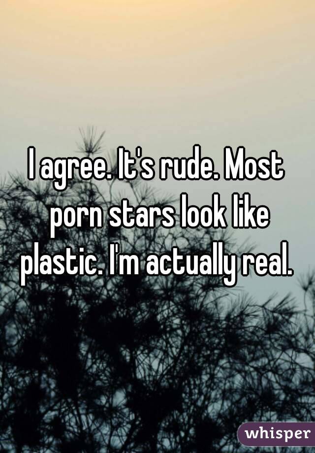 I agree. It's rude. Most porn stars look like plastic. I'm actually real. 