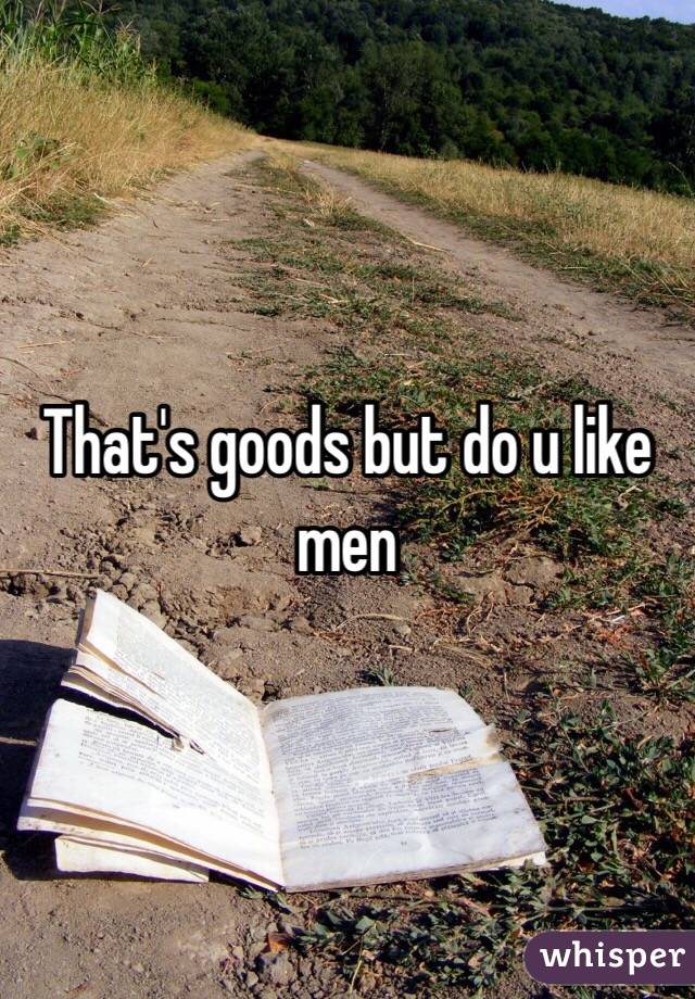 That's goods but do u like men