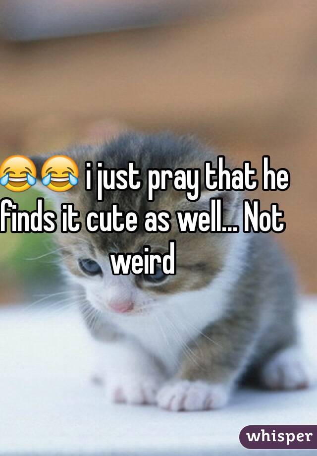 😂😂 i just pray that he finds it cute as well... Not weird