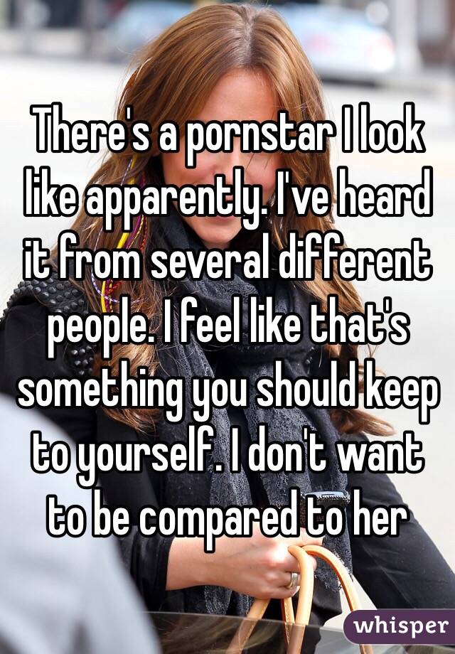There's a pornstar I look like apparently. I've heard it from several different people. I feel like that's something you should keep to yourself. I don't want to be compared to her 