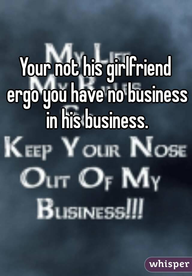 Your not his girlfriend ergo you have no business in his business.