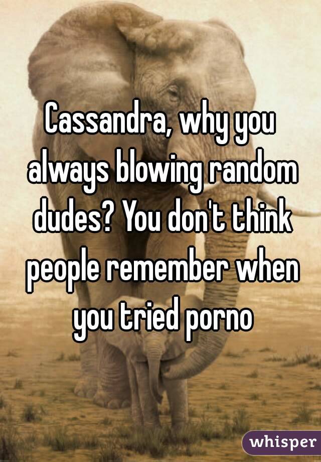 Cassandra, why you always blowing random dudes? You don't think people remember when you tried porno