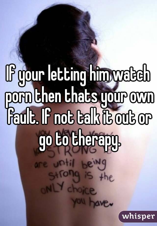 If your letting him watch porn then thats your own fault. If not talk it out or go to therapy.