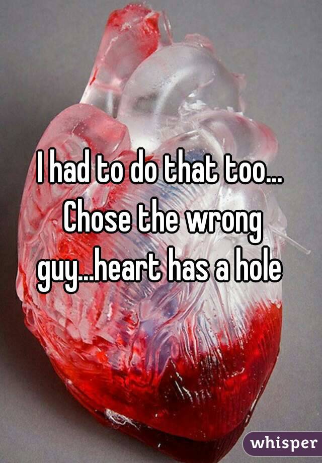 I had to do that too... Chose the wrong guy...heart has a hole 