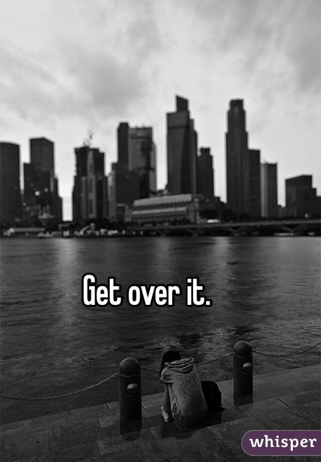 Get over it.
